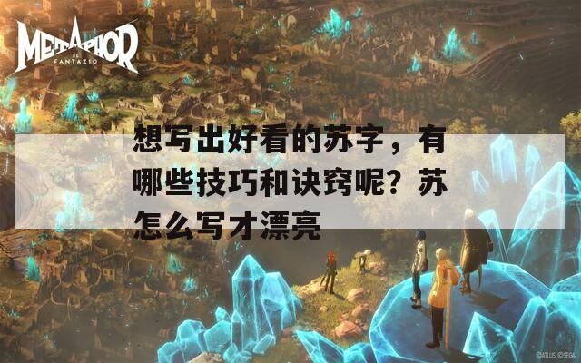 想写出好看的苏字，有哪些技巧和诀窍呢？苏怎么写才漂亮