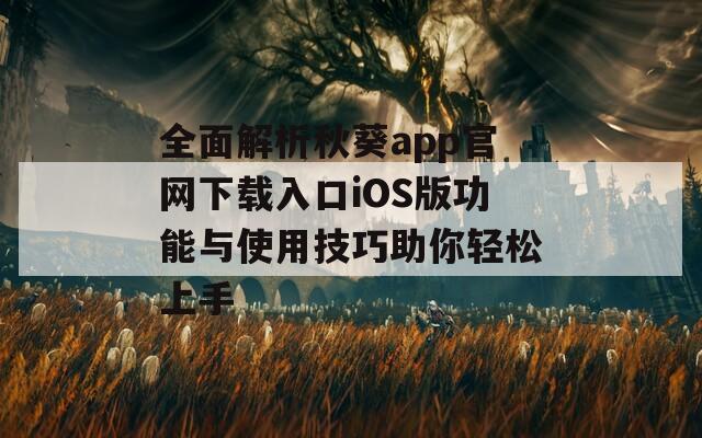 全面解析秋葵app官网下载入口iOS版功能与使用技巧助你轻松上手