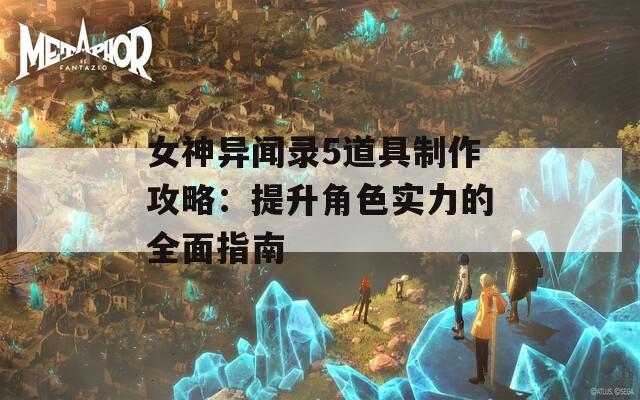 女神异闻录5道具制作攻略：提升角色实力的全面指南