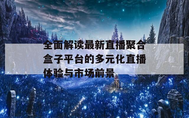 全面解读最新直播聚合盒子平台的多元化直播体验与市场前景