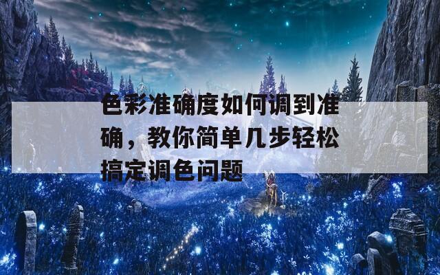 色彩准确度如何调到准确，教你简单几步轻松搞定调色问题