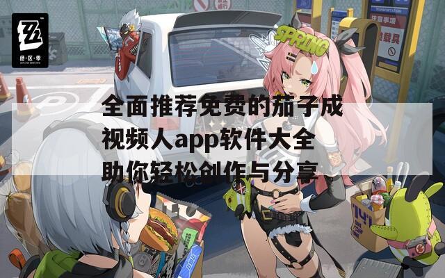 全面推荐免费的茄子成视频人app软件大全助你轻松创作与分享