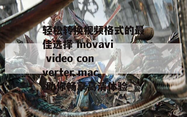 轻松转换视频格式的最佳选择 movavi video converter mac 助你畅享高清体验