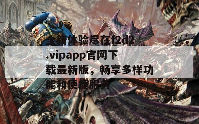 全新体验尽在f2d2.vipapp官网下载最新版，畅享多样功能和便捷服务