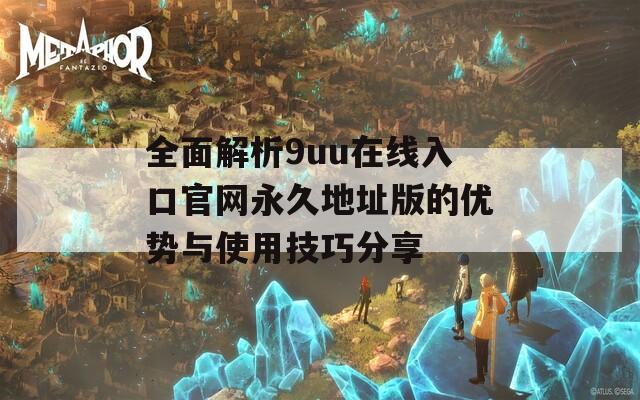 全面解析9uu在线入口官网永久地址版的优势与使用技巧分享