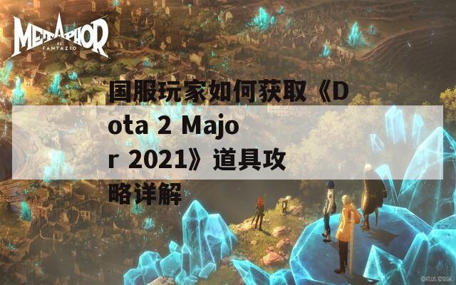 国服玩家如何获取《Dota 2 Major 2021》道具攻略详解