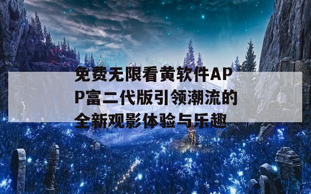 免费无限看黄软件APP富二代版引领潮流的全新观影体验与乐趣