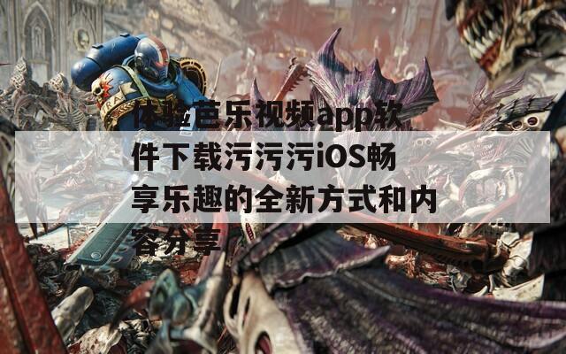 体验芭乐视频app软件下载污污污iOS畅享乐趣的全新方式和内容分享