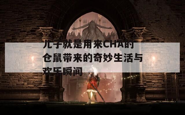 儿子就是用来CHA的仓鼠带来的奇妙生活与欢乐瞬间