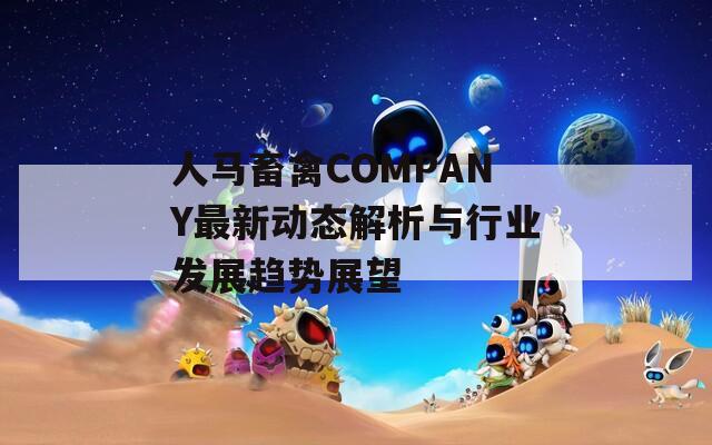 人马畜禽COMPANY最新动态解析与行业发展趋势展望