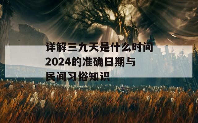 详解三九天是什么时间2024的准确日期与民间习俗知识