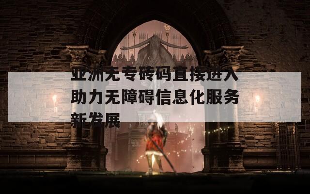 亚洲无专砖码直接进入助力无障碍信息化服务新发展