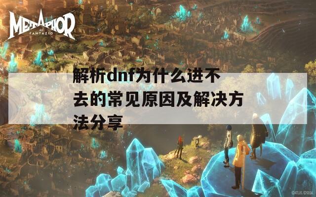 解析dnf为什么进不去的常见原因及解决方法分享