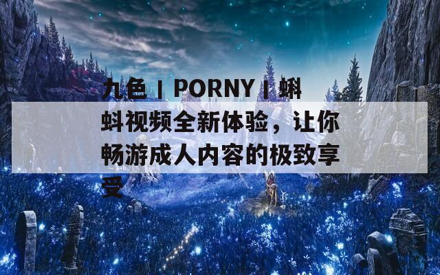 九色丨PORNY丨蝌蚪视频全新体验，让你畅游成人内容的极致享受