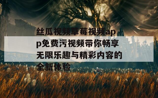 丝瓜视频草莓视频app免费污视频带你畅享无限乐趣与精彩内容的全新体验