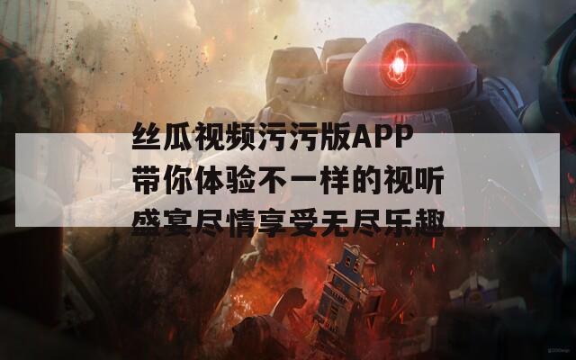 丝瓜视频污污版APP带你体验不一样的视听盛宴尽情享受无尽乐趣