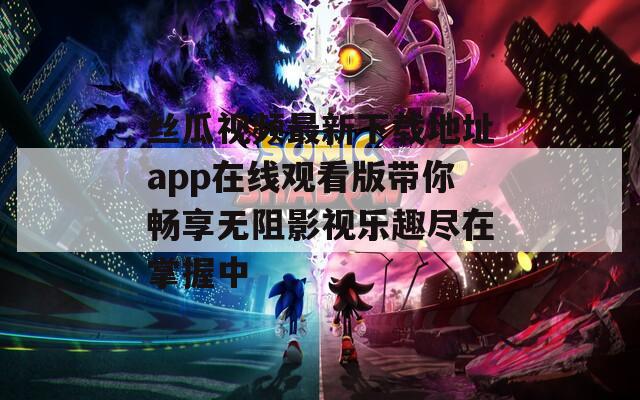 丝瓜视频最新下载地址app在线观看版带你畅享无阻影视乐趣尽在掌握中