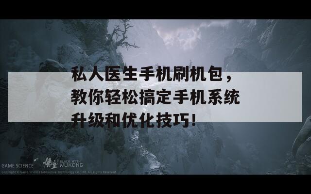 私人医生手机刷机包，教你轻松搞定手机系统升级和优化技巧！