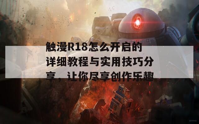 触漫R18怎么开启的详细教程与实用技巧分享，让你尽享创作乐趣