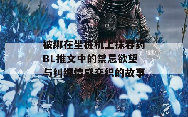 被绑在坐桩机上抹春药BL推文中的禁忌欲望与纠缠情感交织的故事