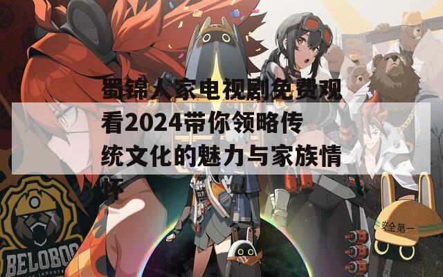 蜀锦人家电视剧免费观看2024带你领略传统文化的魅力与家族情怀