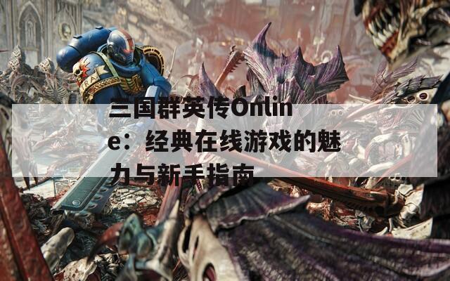 三国群英传Online：经典在线游戏的魅力与新手指南