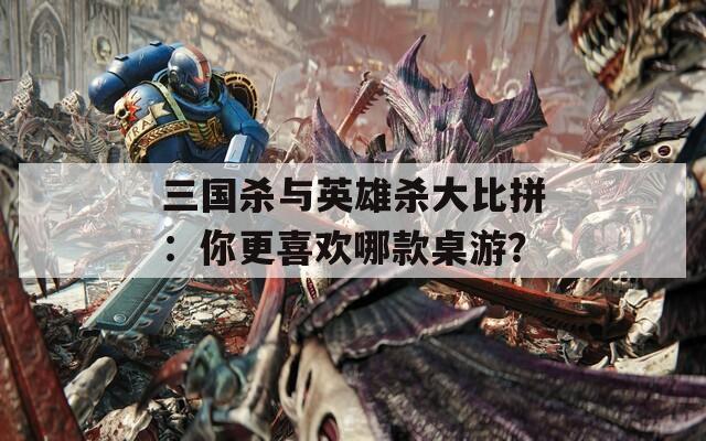 三国杀与英雄杀大比拼：你更喜欢哪款桌游？