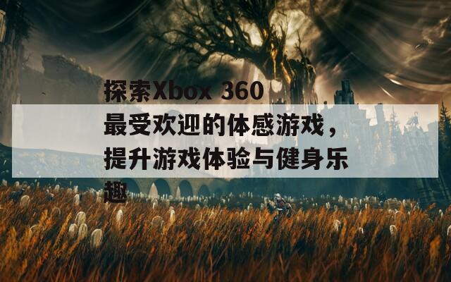 探索Xbox 360最受欢迎的体感游戏，提升游戏体验与健身乐趣