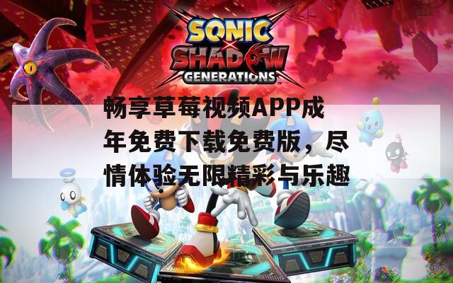 畅享草莓视频APP成年免费下载免费版，尽情体验无限精彩与乐趣