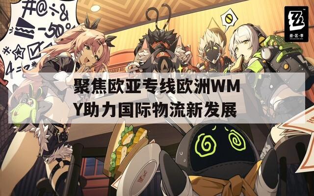 聚焦欧亚专线欧洲WMY助力国际物流新发展