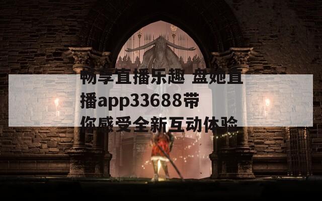 畅享直播乐趣 盘她直播app33688带你感受全新互动体验