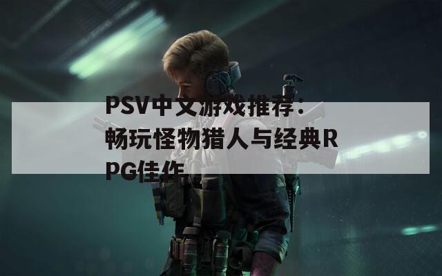 PSV中文游戏推荐：畅玩怪物猎人与经典RPG佳作