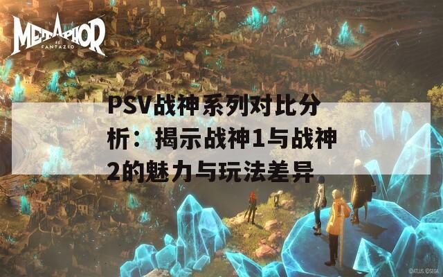 PSV战神系列对比分析：揭示战神1与战神2的魅力与玩法差异