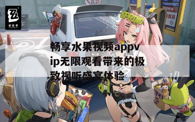 畅享水果视频appvip无限观看带来的极致视听盛宴体验