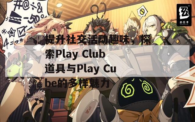 提升社交活动趣味，探索Play Club道具与Play Cube的多样魅力