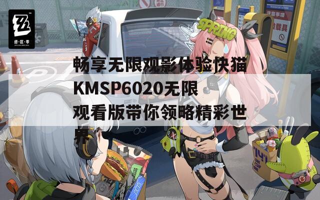 畅享无限观影体验快猫KMSP6020无限观看版带你领略精彩世界