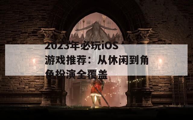 2023年必玩iOS游戏推荐：从休闲到角色扮演全覆盖