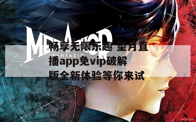 畅享无限乐趣 望月直播app免vip破解版全新体验等你来试