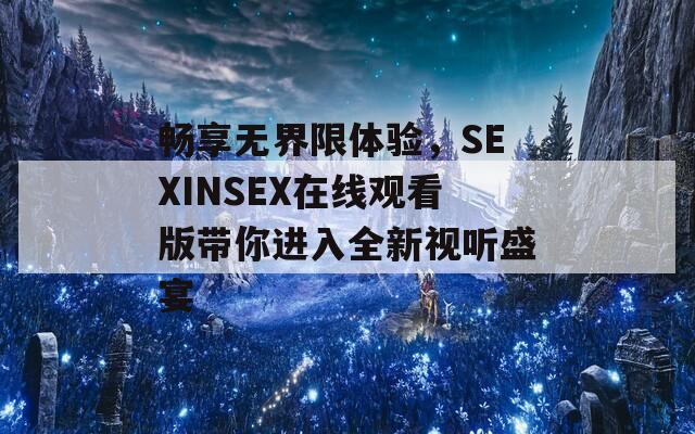 畅享无界限体验，SEXINSEX在线观看版带你进入全新视听盛宴