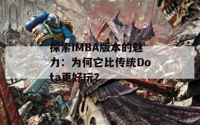 探索IMBA版本的魅力：为何它比传统Dota更好玩？