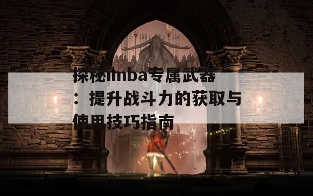 探秘imba专属武器：提升战斗力的获取与使用技巧指南