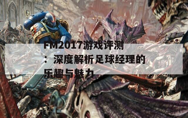 FM2017游戏评测：深度解析足球经理的乐趣与魅力