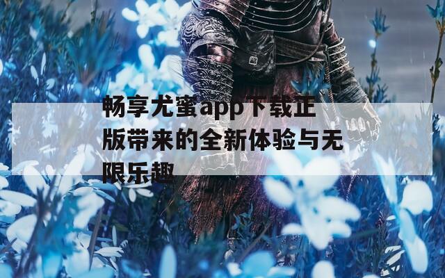 畅享尤蜜app下载正版带来的全新体验与无限乐趣