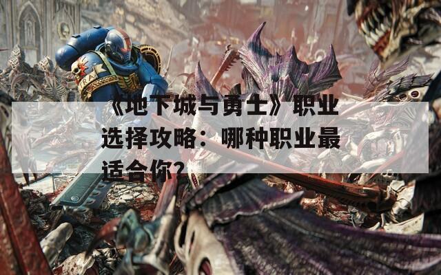 《地下城与勇士》职业选择攻略：哪种职业最适合你？