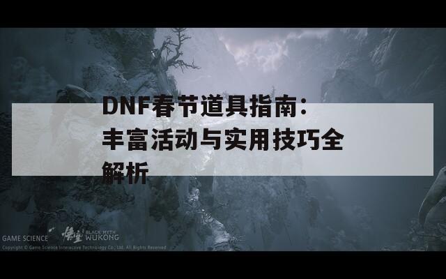 DNF春节道具指南：丰富活动与实用技巧全解析