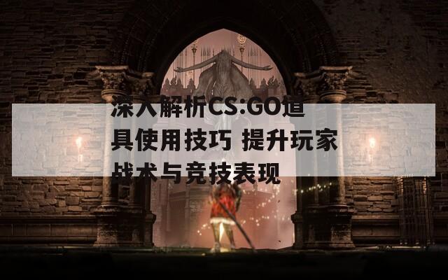 深入解析CS:GO道具使用技巧 提升玩家战术与竞技表现