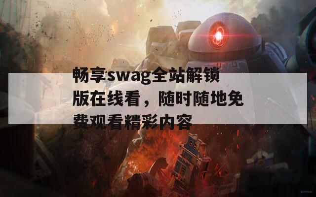 畅享swag全站解锁版在线看，随时随地免费观看精彩内容