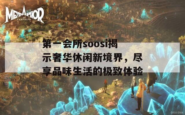 第一会所soosi揭示奢华休闲新境界，尽享品味生活的极致体验