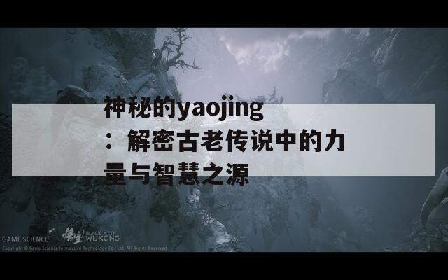 神秘的yaojing：解密古老传说中的力量与智慧之源