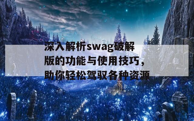 深入解析swag破解版的功能与使用技巧，助你轻松驾驭各种资源